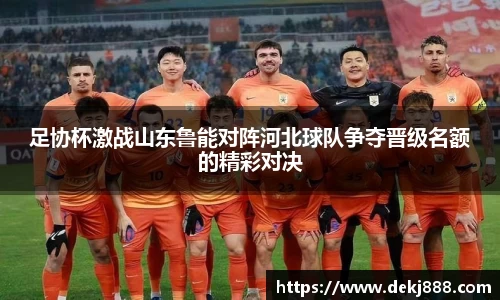 足协杯激战山东鲁能对阵河北球队争夺晋级名额的精彩对决