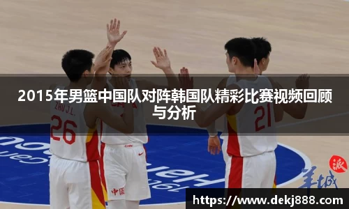 2015年男篮中国队对阵韩国队精彩比赛视频回顾与分析